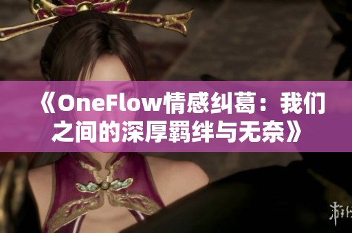 《OneFlow情感纠葛：我们之间的深厚羁绊与无奈》