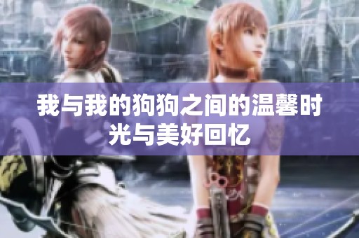 我与我的狗狗之间的温馨时光与美好回忆