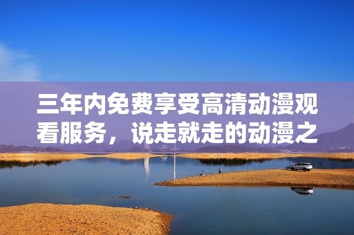 三年内免费享受高清动漫观看服务，说走就走的动漫之旅