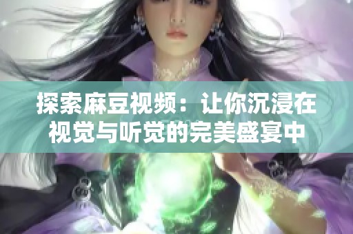 探索麻豆视频：让你沉浸在视觉与听觉的完美盛宴中