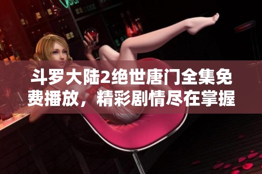 斗罗大陆2绝世唐门全集免费播放，精彩剧情尽在掌握之中