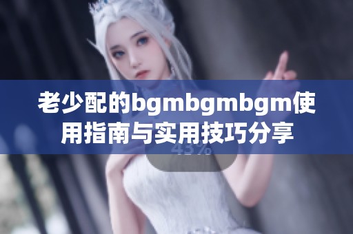 老少配的bgmbgmbgm使用指南与实用技巧分享