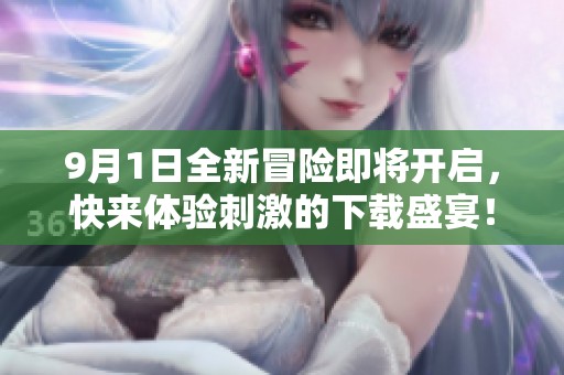 9月1日全新冒险即将开启，快来体验刺激的下载盛宴！