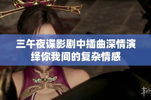 三午夜谍影剧中插曲深情演绎你我间的复杂情感