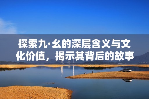 探索九·幺的深层含义与文化价值，揭示其背后的故事
