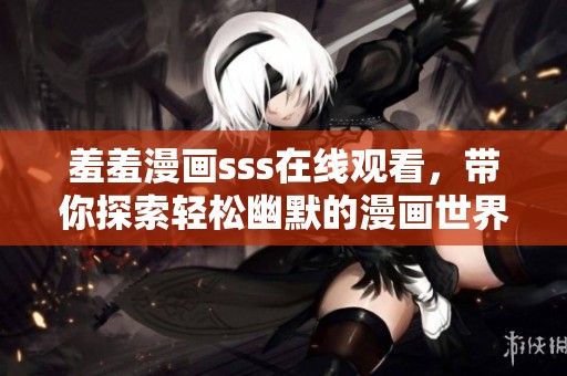 羞羞漫画sss在线观看，带你探索轻松幽默的漫画世界