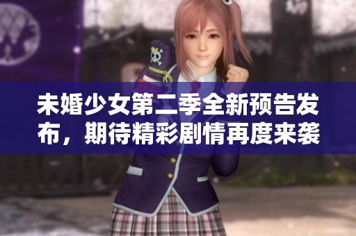 未婚少女第二季全新预告发布，期待精彩剧情再度来袭