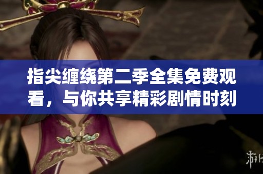 指尖缠绕第二季全集免费观看，与你共享精彩剧情时刻