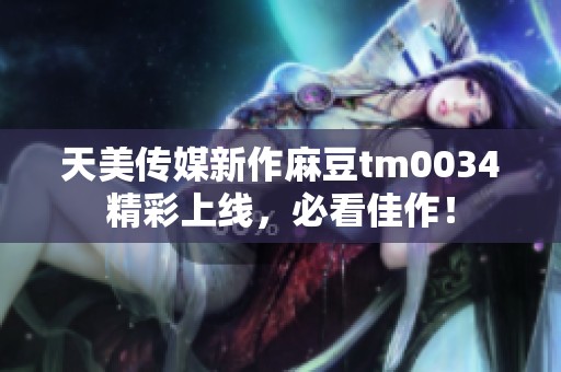 天美传媒新作麻豆tm0034精彩上线，必看佳作！