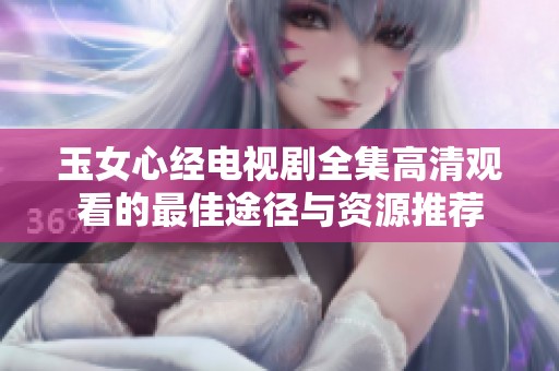 玉女心经电视剧全集高清观看的最佳途径与资源推荐