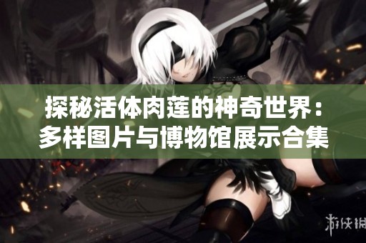 探秘活体肉莲的神奇世界：多样图片与博物馆展示合集