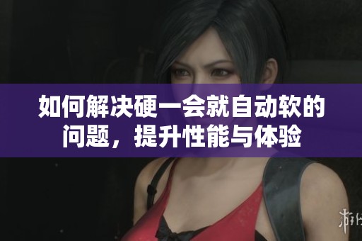 如何解决硬一会就自动软的问题，提升性能与体验