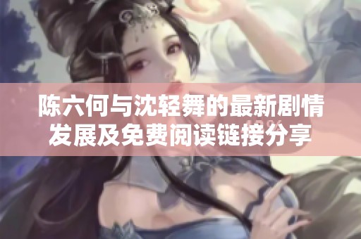 陈六何与沈轻舞的最新剧情发展及免费阅读链接分享