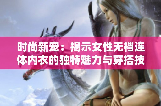 时尚新宠：揭示女性无裆连体内衣的独特魅力与穿搭技巧