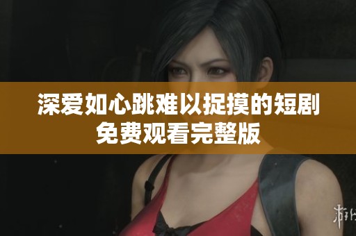 深爱如心跳难以捉摸的短剧免费观看完整版