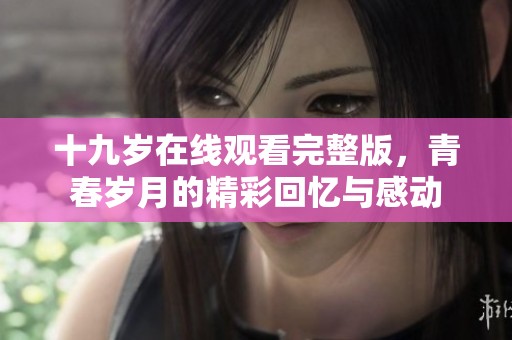 十九岁在线观看完整版，青春岁月的精彩回忆与感动