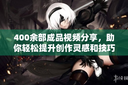 400余部成品视频分享，助你轻松提升创作灵感和技巧