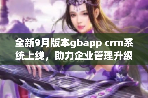 全新9月版本gbapp crm系统上线，助力企业管理升级