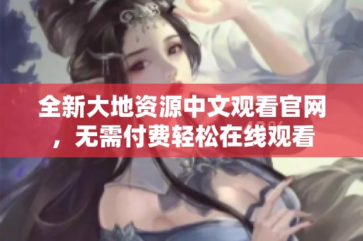 全新大地资源中文观看官网，无需付费轻松在线观看