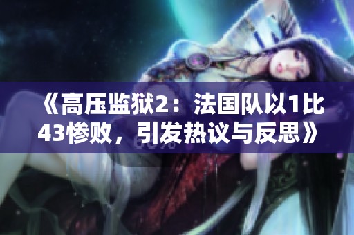 《高压监狱2：法国队以1比43惨败，引发热议与反思》