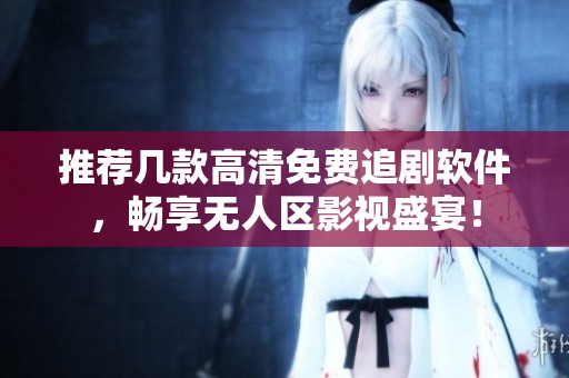 推荐几款高清免费追剧软件，畅享无人区影视盛宴！