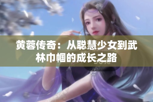 黄蓉传奇：从聪慧少女到武林巾帼的成长之路