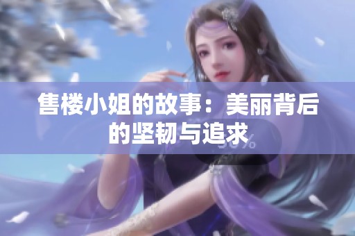 售楼小姐的故事：美丽背后的坚韧与追求
