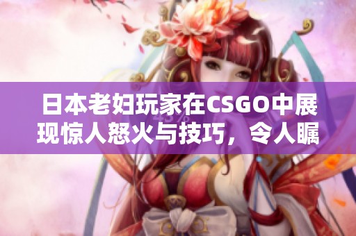 日本老妇玩家在CSGO中展现惊人怒火与技巧，令人瞩目！