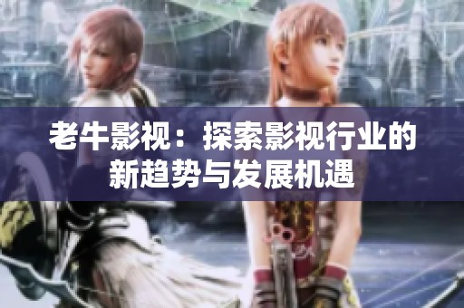 老牛影视：探索影视行业的新趋势与发展机遇
