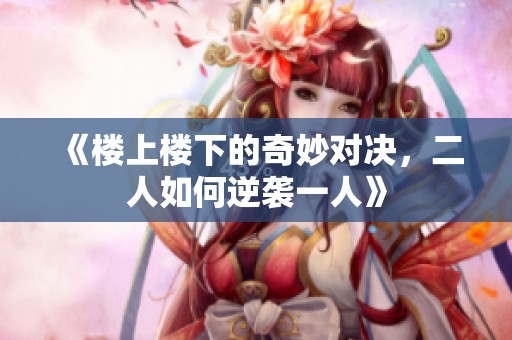 《楼上楼下的奇妙对决，二人如何逆袭一人》