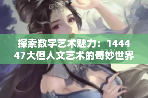 探索数字艺术魅力：144447大但人文艺术的奇妙世界