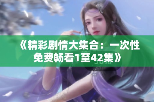 《精彩剧情大集合：一次性免费畅看1至42集》