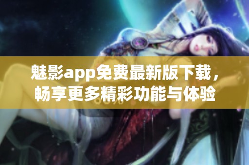 魅影app免费最新版下载，畅享更多精彩功能与体验