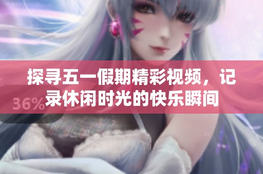 探寻五一假期精彩视频，记录休闲时光的快乐瞬间