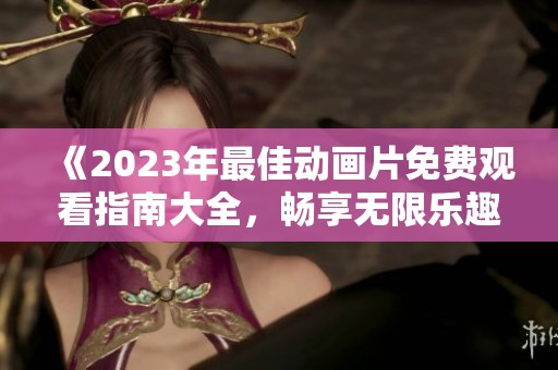 《2023年最佳动画片免费观看指南大全，畅享无限乐趣》