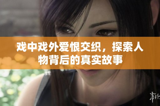 戏中戏外爱恨交织，探索人物背后的真实故事