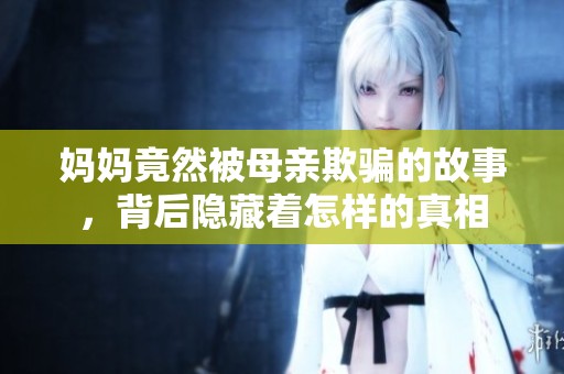 妈妈竟然被母亲欺骗的故事，背后隐藏着怎样的真相