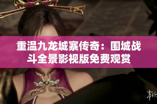 重温九龙城寨传奇：围城战斗全景影视版免费观赏