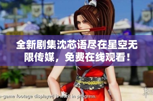 全新剧集沈芯语尽在星空无限传媒，免费在线观看！