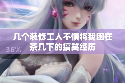 几个装修工人不慎将我困在茶几下的搞笑经历