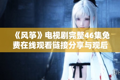 《风筝》电视剧完整46集免费在线观看链接分享与观后感