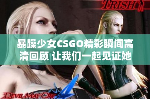 暴躁少女CSGO精彩瞬间高清回顾 让我们一起见证她的实力！