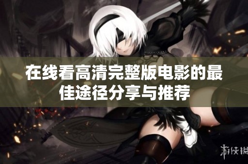 在线看高清完整版电影的最佳途径分享与推荐