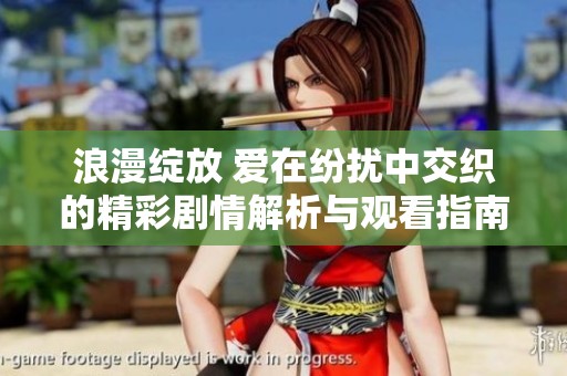 浪漫绽放 爱在纷扰中交织的精彩剧情解析与观看指南
