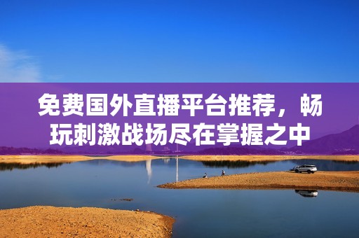 免费国外直播平台推荐，畅玩刺激战场尽在掌握之中