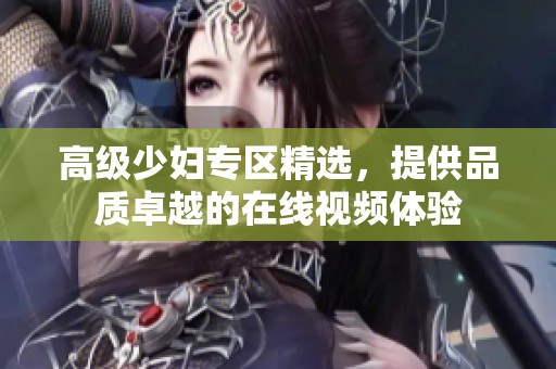 高级少妇专区精选，提供品质卓越的在线视频体验