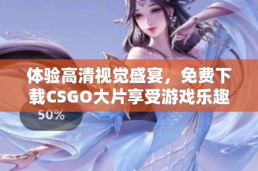 体验高清视觉盛宴，免费下载CSGO大片享受游戏乐趣