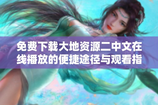 免费下载大地资源二中文在线播放的便捷途径与观看指南