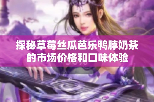 探秘草莓丝瓜芭乐鸭脖奶茶的市场价格和口味体验