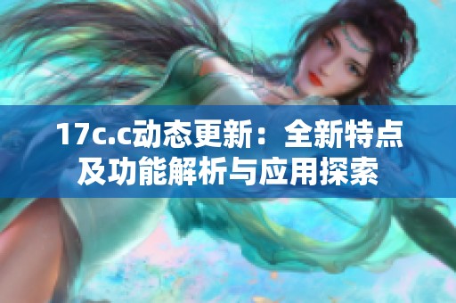 17c.c动态更新：全新特点及功能解析与应用探索